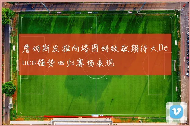 詹姆斯发推向塔图姆致敬期待大Deuce强势回归赛场表现