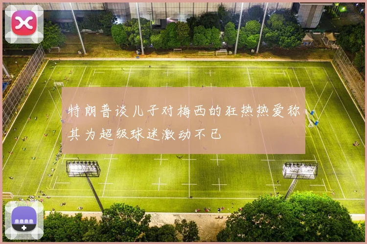特朗普谈儿子对梅西的狂热热爱称其为超级球迷激动不已