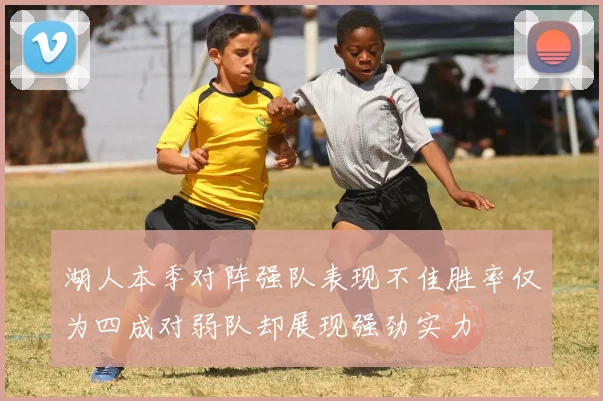 湖人本季对阵强队表现不佳胜率仅为四成对弱队却展现强劲实力