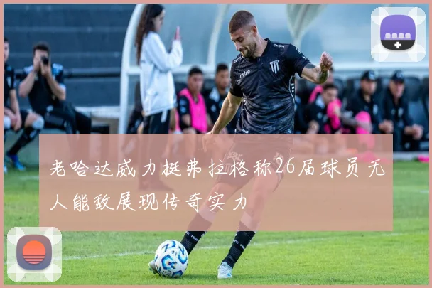 老哈达威力挺弗拉格称26届球员无人能敌展现传奇实力