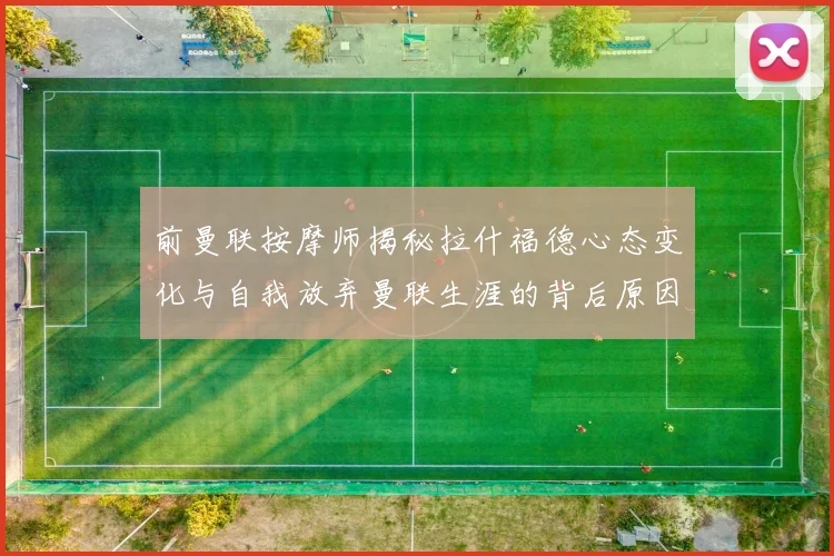 前曼联按摩师揭秘拉什福德心态变化与自我放弃曼联生涯的背后原因