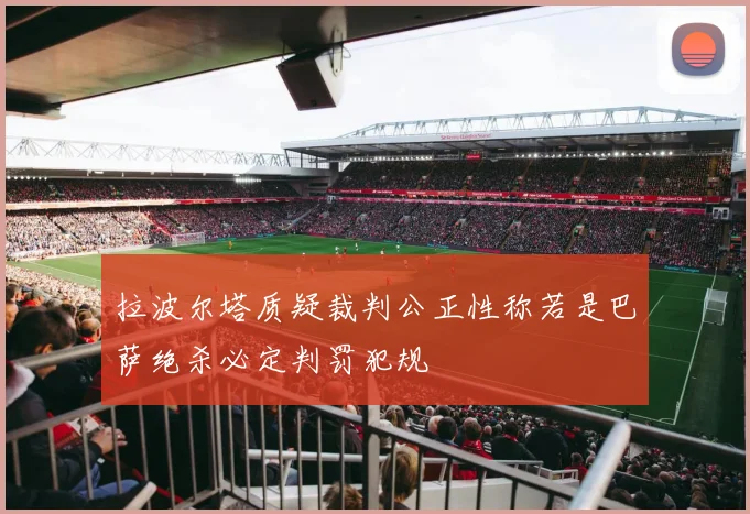 拉波尔塔质疑裁判公正性称若是巴萨绝杀必定判罚犯规