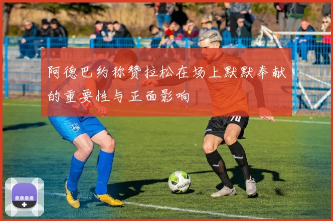 阿德巴约称赞拉松在场上默默奉献的重要性与正面影响
