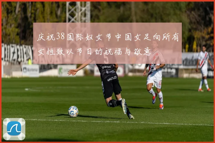 庆祝38国际妇女节中国女足向所有女性致以节日的祝福与敬意