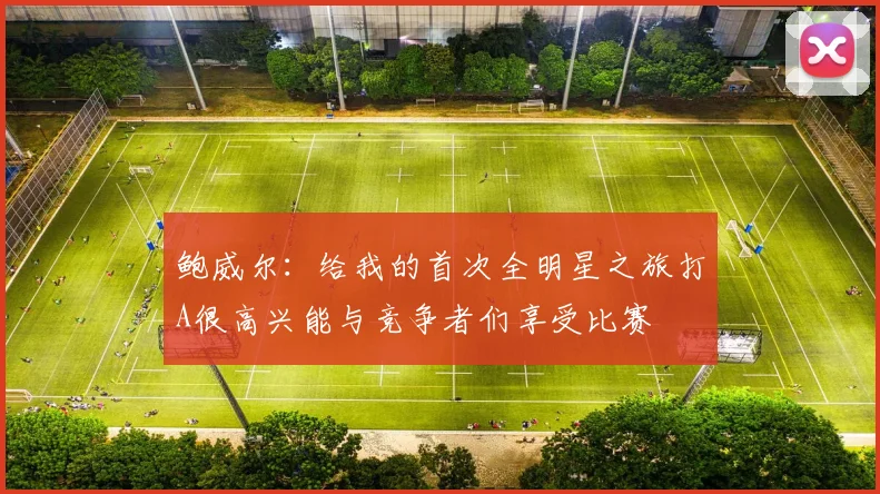 鲍威尔：给我的首次全明星之旅打A很高兴能与竞争者们享受比赛