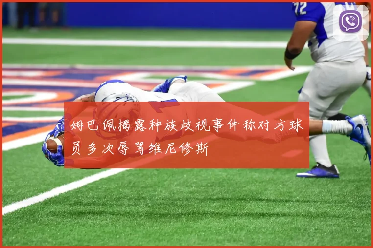 姆巴佩揭露种族歧视事件称对方球员多次辱骂维尼修斯