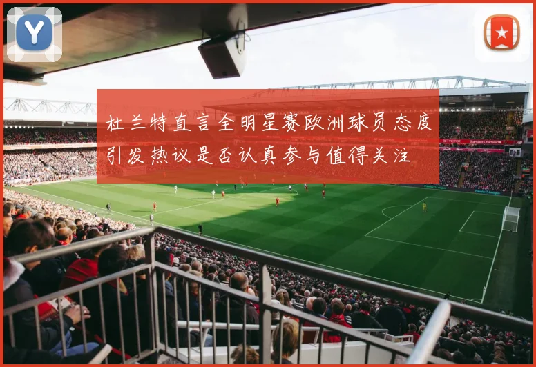 杜兰特直言全明星赛欧洲球员态度引发热议是否认真参与值得关注