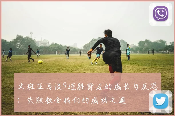文班亚马谈9连胜背后的成长与反思：失败教会我们的成功之道
