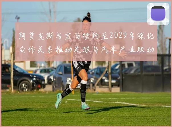 阿贾克斯与宝马续约至2029年深化合作关系推动足球与汽车产业联动