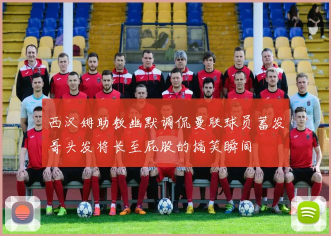 西汉姆助教幽默调侃曼联球员蓄发哥头发将长至屁股的搞笑瞬间