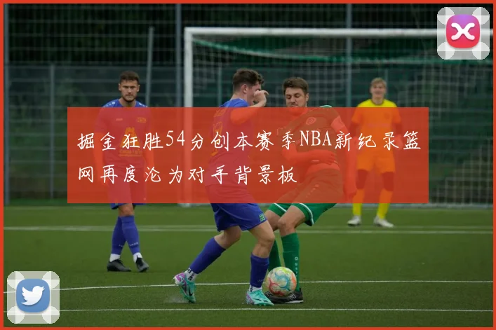 掘金狂胜54分创本赛季NBA新纪录篮网再度沦为对手背景板