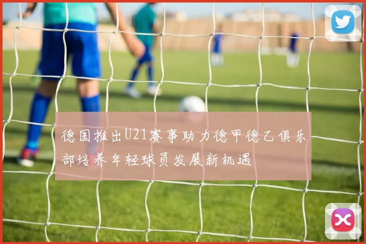 德国推出U21赛事助力德甲德乙俱乐部培养年轻球员发展新机遇