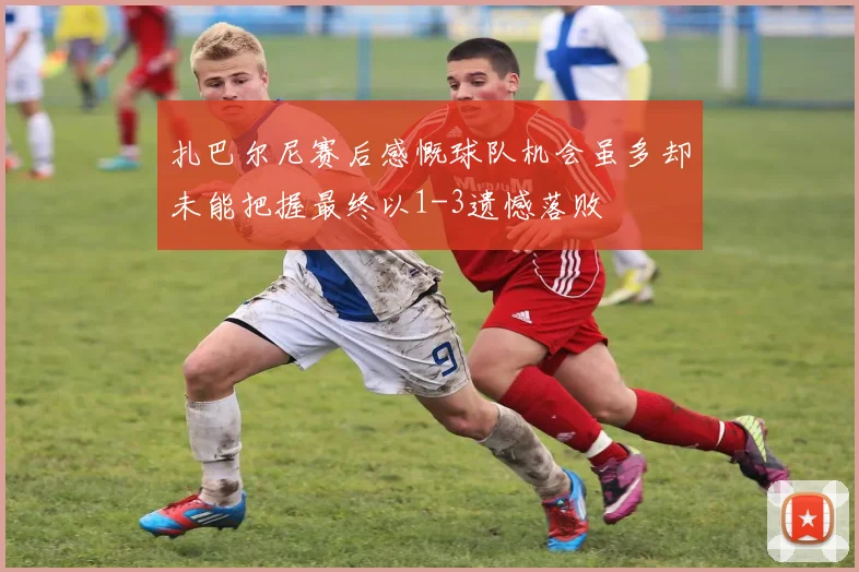 扎巴尔尼赛后感慨球队机会虽多却未能把握最终以1-3遗憾落败