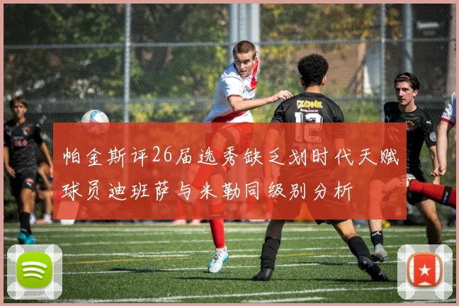 帕金斯评26届选秀缺乏划时代天赋球员迪班萨与米勒同级别分析