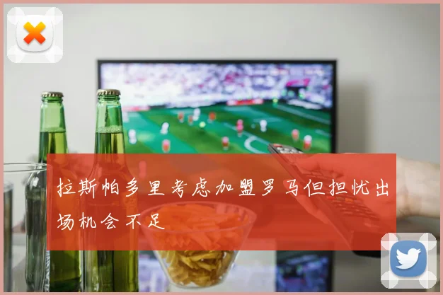 拉斯帕多里考虑加盟罗马但担忧出场机会不足