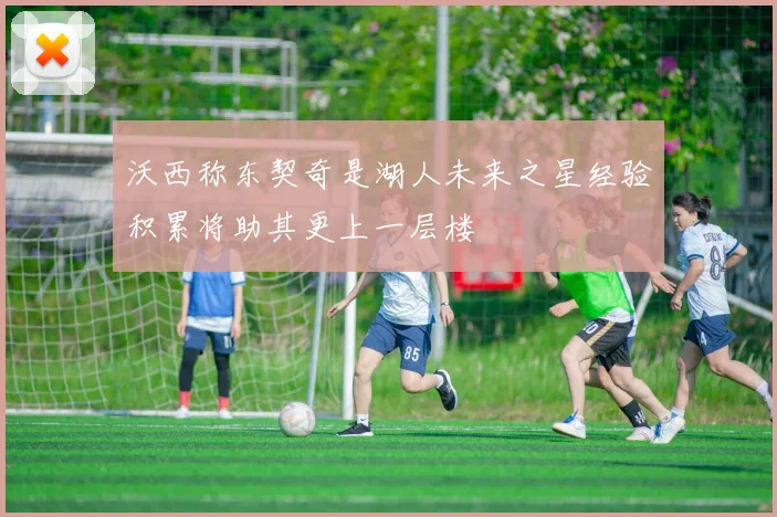 沃西称东契奇是湖人未来之星经验积累将助其更上一层楼