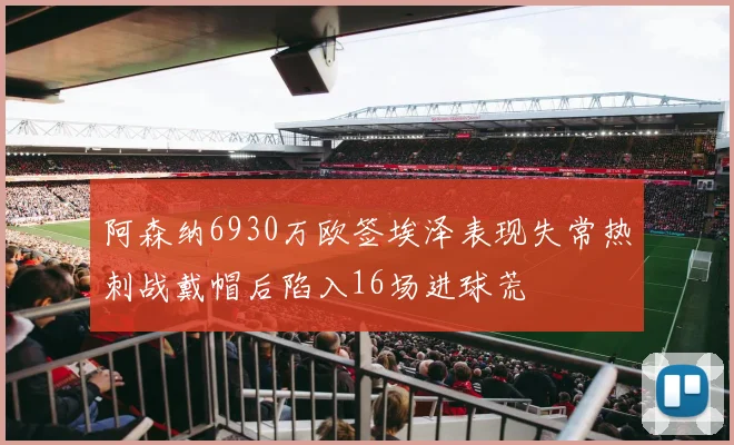 阿森纳6930万欧签埃泽表现失常热刺战戴帽后陷入16场进球荒