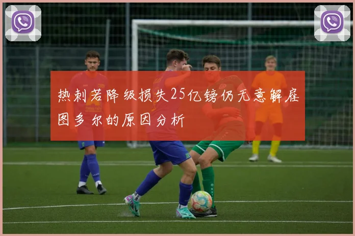 热刺若降级损失25亿镑仍无意解雇图多尔的原因分析