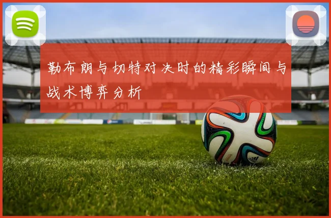 勒布朗与切特对决时的精彩瞬间与战术博弈分析