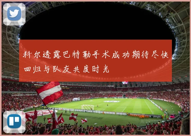 科尔透露巴特勒手术成功期待尽快回归与队友共度时光