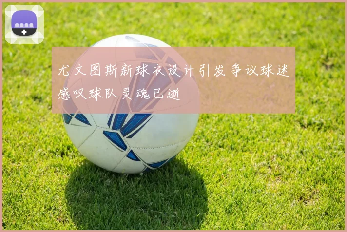 尤文图斯新球衣设计引发争议球迷感叹球队灵魂已逝