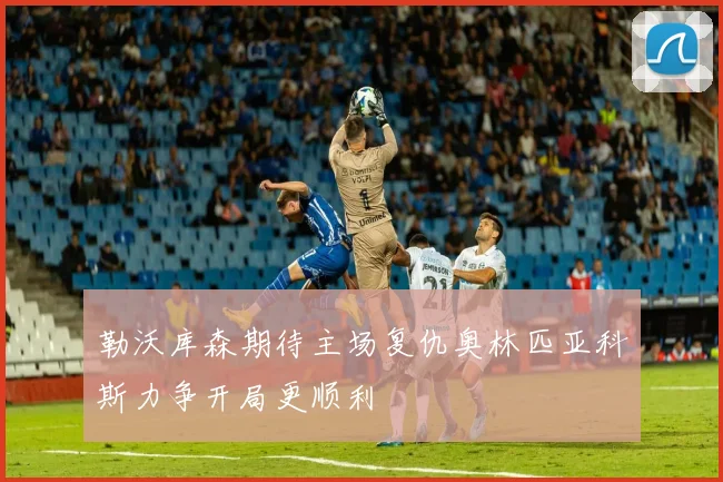 勒沃库森期待主场复仇奥林匹亚科斯力争开局更顺利