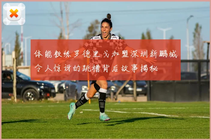 体能教练罗德里戈加盟深圳新鹏城令人惊讶的跳槽背后故事揭秘