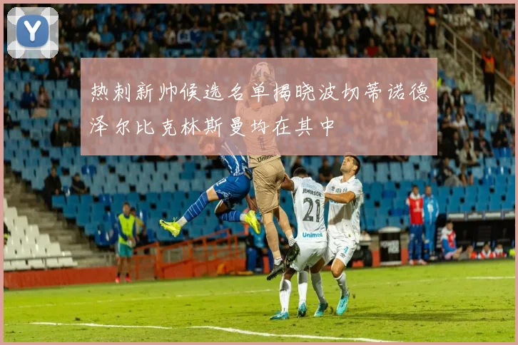 热刺新帅候选名单揭晓波切蒂诺德泽尔比克林斯曼均在其中