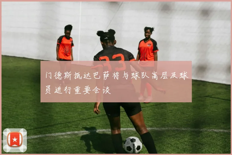 门德斯抵达巴萨将与球队高层及球员进行重要会谈