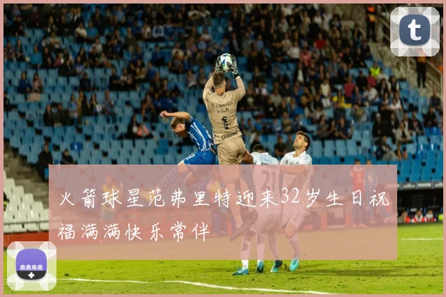 火箭球星范弗里特迎来32岁生日祝福满满快乐常伴